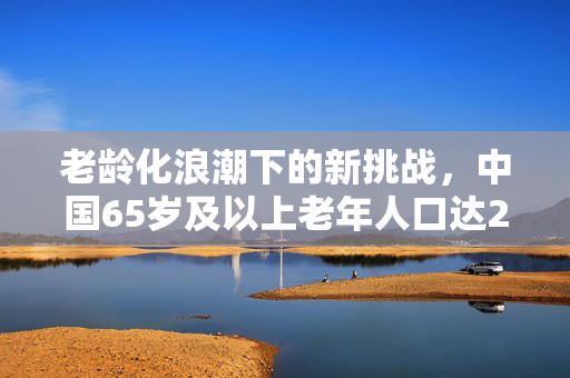 老龄化浪潮下的新挑战，中国65岁及以上老年人口达2.2亿