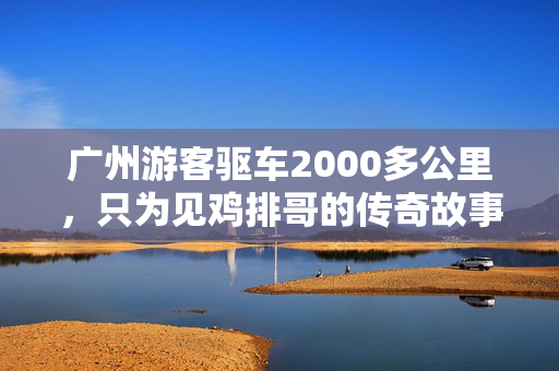 广州游客驱车2000多公里，只为见鸡排哥的传奇故事