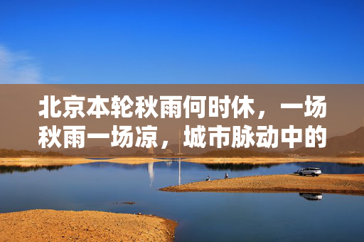 北京本轮秋雨何时休，一场秋雨一场凉，城市脉动中的温情与期待