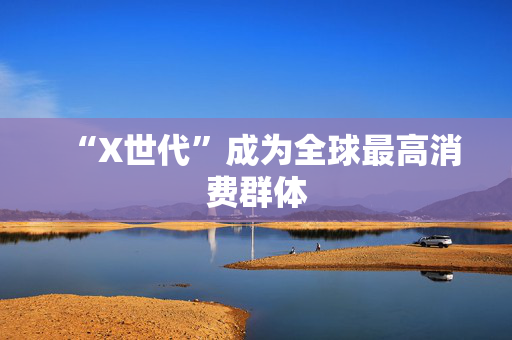 “X世代”成为全球最高消费群体