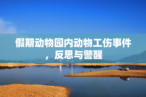 假期动物园内动物工伤事件，反思与警醒