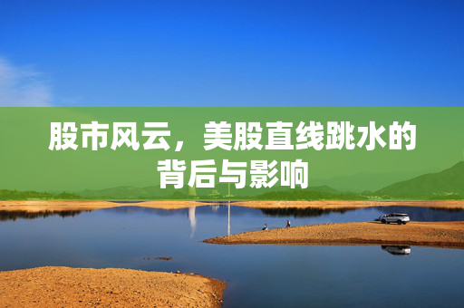股市风云，美股直线跳水的背后与影响