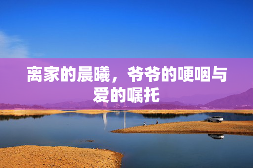 离家的晨曦，爷爷的哽咽与爱的嘱托