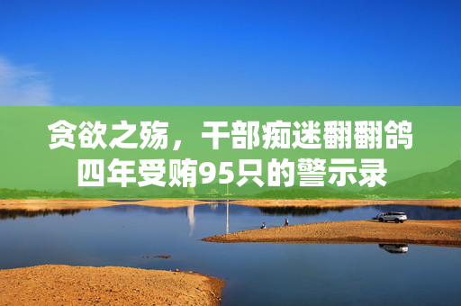 贪欲之殇，干部痴迷翻翻鸽四年受贿95只的警示录