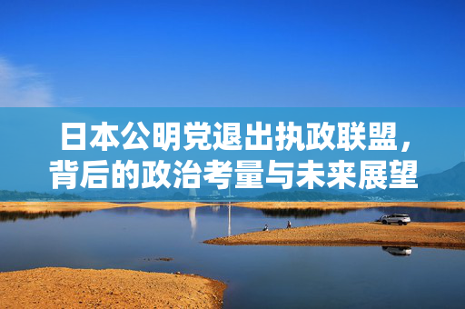 日本公明党退出执政联盟，背后的政治考量与未来展望
