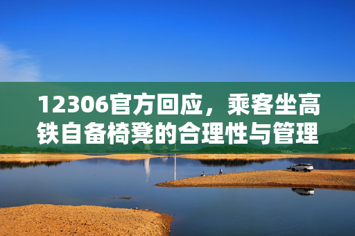 12306官方回应，乘客坐高铁自备椅凳的合理性与管理新思路