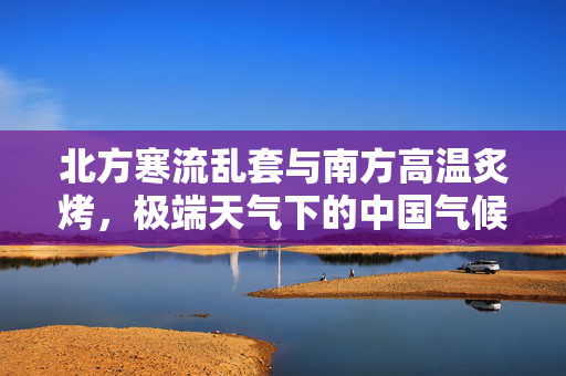 北方寒流乱套与南方高温炙烤，极端天气下的中国气候新常态