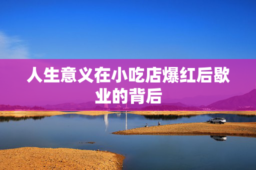 人生意义在小吃店爆红后歇业的背后