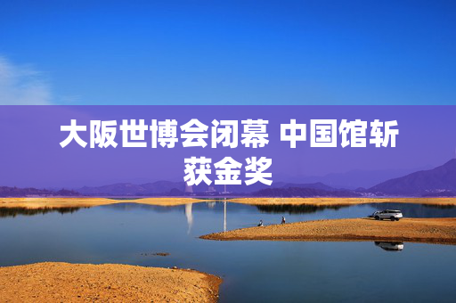 大阪世博会闭幕 中国馆斩获金奖