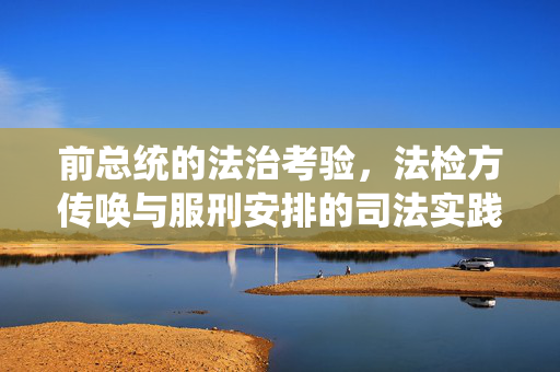 前总统的法治考验，法检方传唤与服刑安排的司法实践