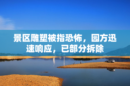 景区雕塑被指恐怖，园方迅速响应，已部分拆除