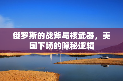 俄罗斯的战斧与核武器，美国下场的隐秘逻辑
