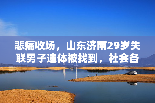 悲痛收场，山东济南29岁失联男子遗体被找到，社会各界共寻真相