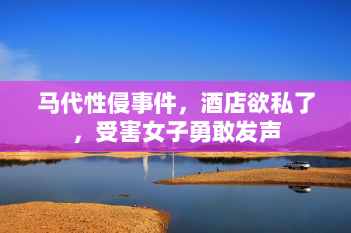 马代性侵事件，酒店欲私了，受害女子勇敢发声