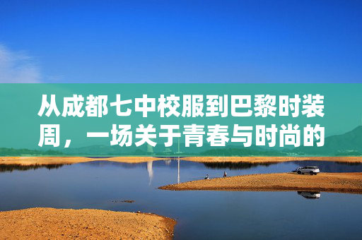 从成都七中校服到巴黎时装周，一场关于青春与时尚的跨界对话