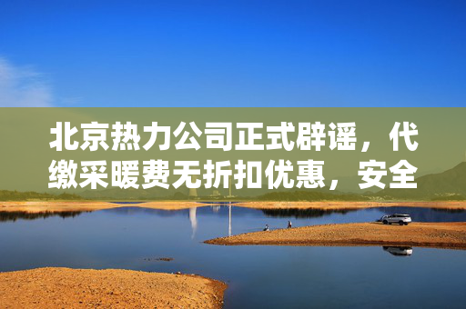 北京热力公司正式辟谣，代缴采暖费无折扣优惠，安全取暖需知真相