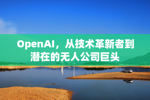 OpenAI，从技术革新者到潜在的无人公司巨头