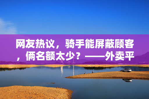 网友热议，骑手能屏蔽顾客，俩名额太少？——外卖平台新规引发的争议与思考