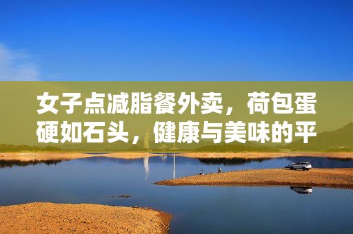 女子点减脂餐外卖，荷包蛋硬如石头，健康与美味的平衡探索