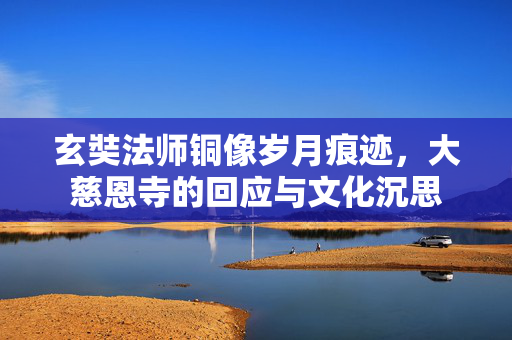 玄奘法师铜像岁月痕迹，大慈恩寺的回应与文化沉思