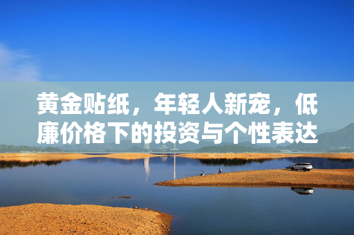 黄金贴纸，年轻人新宠，低廉价格下的投资与个性表达