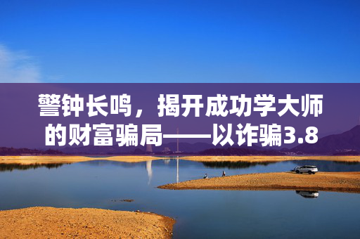 警钟长鸣，揭开成功学大师的财富骗局——以诈骗3.8亿为镜