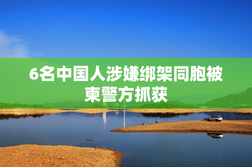 6名中国人涉嫌绑架同胞被柬警方抓获