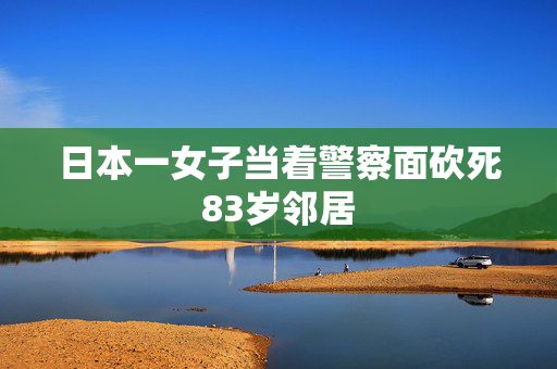 日本一女子当着警察面砍死83岁邻居