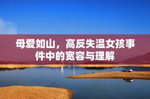 母爱如山，高反失温女孩事件中的宽容与理解