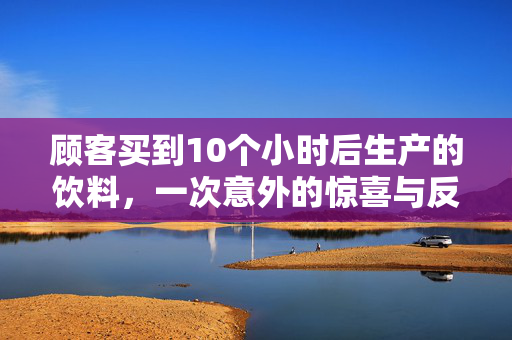 顾客买到10个小时后生产的饮料，一次意外的惊喜与反思