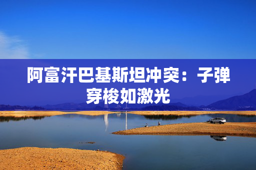 阿富汗巴基斯坦冲突：子弹穿梭如激光
