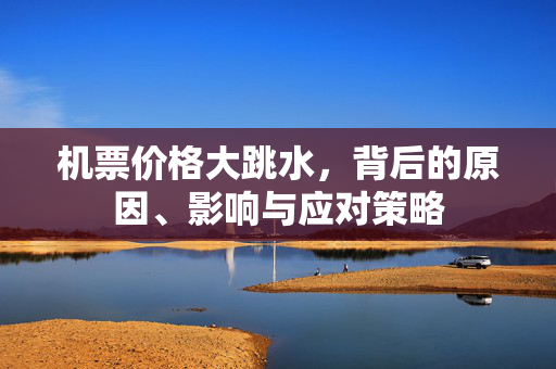 机票价格大跳水，背后的原因、影响与应对策略
