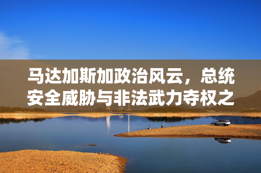 马达加斯加政治风云，总统安全威胁与非法武力夺权之谜