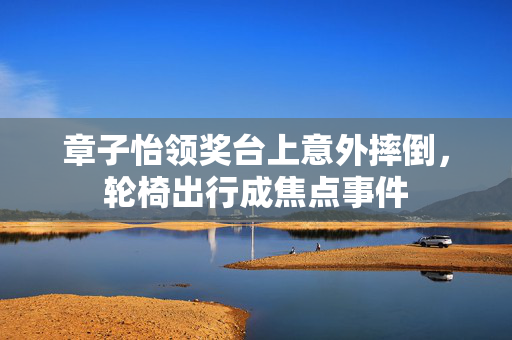 章子怡领奖台上意外摔倒，轮椅出行成焦点事件