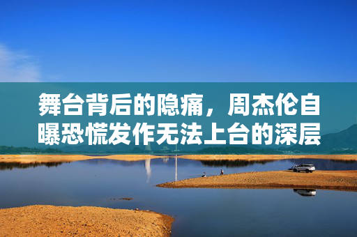舞台背后的隐痛，周杰伦自曝恐慌发作无法上台的深层解析与启示