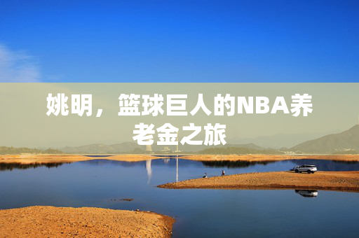 姚明，篮球巨人的NBA养老金之旅