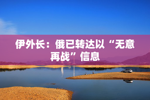 伊外长：俄已转达以“无意再战”信息