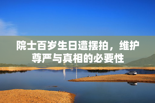 院士百岁生日遭摆拍，维护尊严与真相的必要性