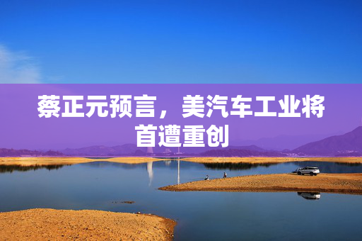 蔡正元预言，美汽车工业将首遭重创