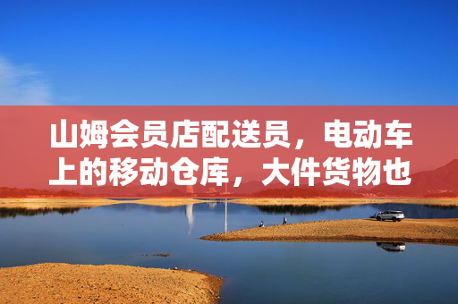 山姆会员店配送员，电动车上的移动仓库，大件货物也能轻松送达