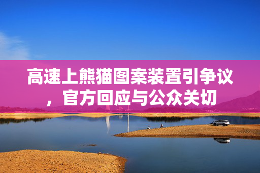 高速上熊猫图案装置引争议，官方回应与公众关切