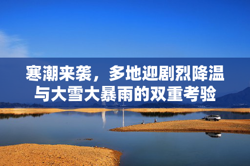 寒潮来袭，多地迎剧烈降温与大雪大暴雨的双重考验
