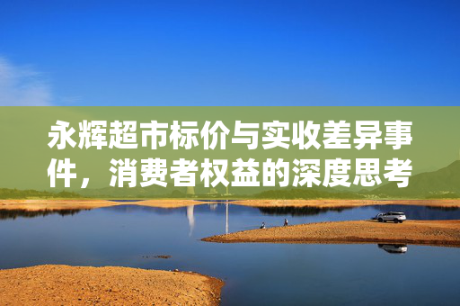 永辉超市标价与实收差异事件，消费者权益的深度思考