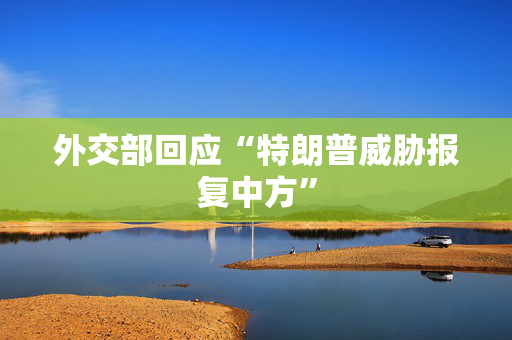 外交部回应“特朗普威胁报复中方”