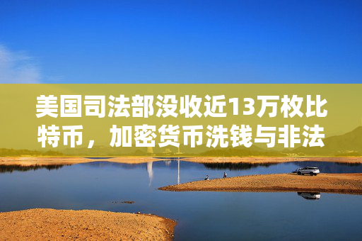 美国司法部没收近13万枚比特币，加密货币洗钱与非法活动的警示