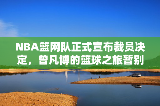 NBA篮网队正式宣布裁员决定，曾凡博的篮球之旅暂别舞台