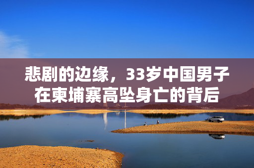 悲剧的边缘，33岁中国男子在柬埔寨高坠身亡的背后