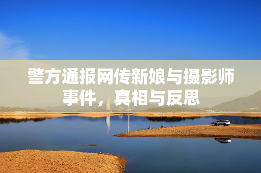 警方通报网传新娘与摄影师事件，真相与反思