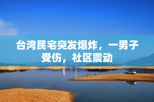 台湾民宅突发爆炸，一男子受伤，社区震动