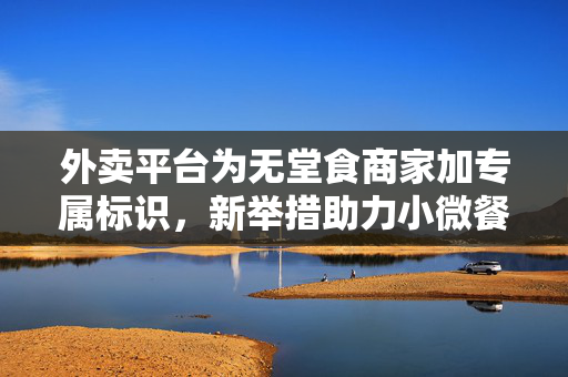 外卖平台为无堂食商家加专属标识，新举措助力小微餐饮业破局